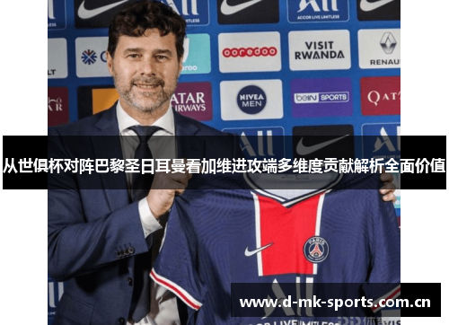 从世俱杯对阵巴黎圣日耳曼看加维进攻端多维度贡献解析全面价值