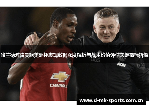 哈兰德对阵曼联美洲杯表现数据深度解析与战术价值评估关键指标拆解 哈兰德对阵曼联美洲杯表现数据深度解析与战术价值评估关键指标拆解